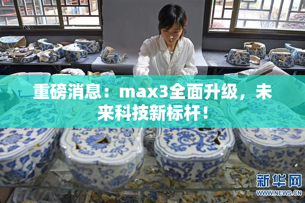 重磅消息：max3全面升级，未来科技新标杆！