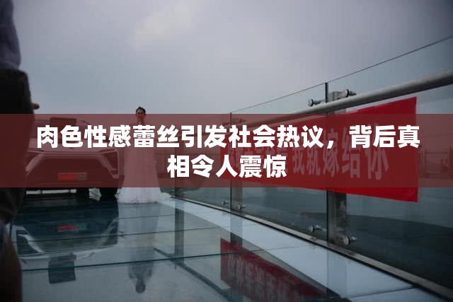 肉色性感蕾丝引发社会热议，背后真相令人震惊