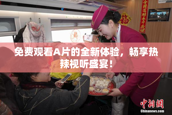 免费观看A片的全新体验，畅享热辣视听盛宴！