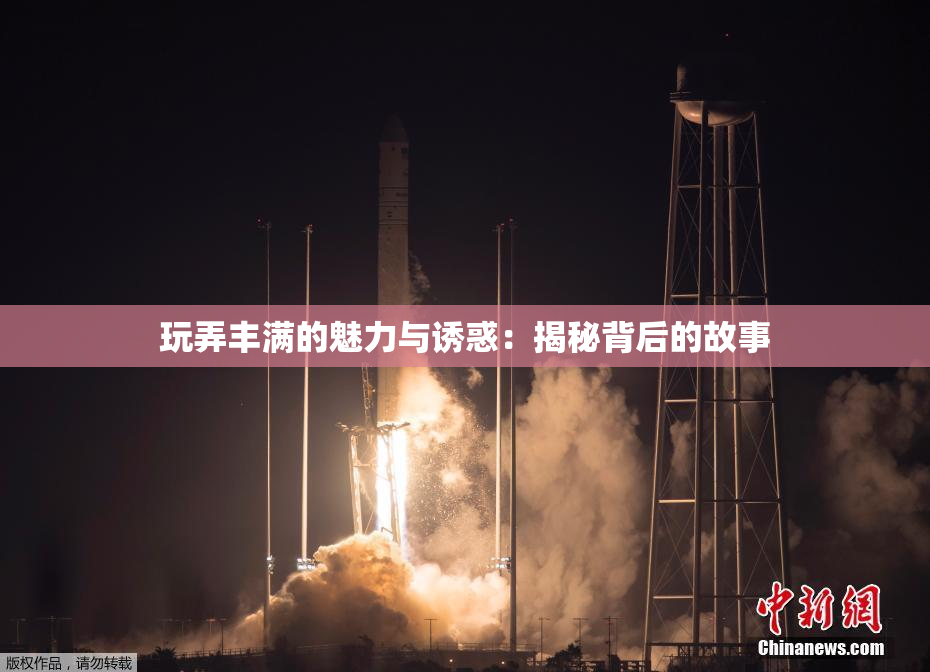 玩弄丰满的魅力与诱惑：揭秘背后的故事