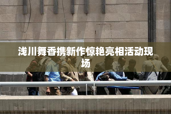 浅川舞香携新作惊艳亮相活动现场