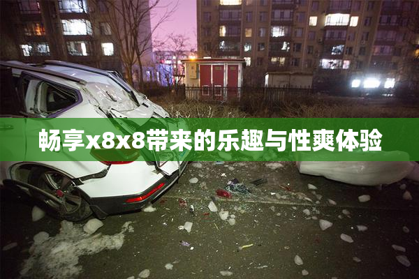 畅享x8x8带来的乐趣与性爽体验