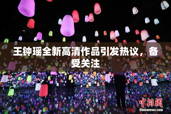 王钟瑶全新高清作品引发热议，备受关注