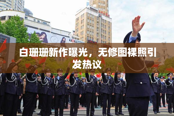 白珊珊新作曝光，无修图裸照引发热议