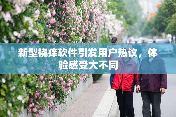 新型挠痒软件引发用户热议，体验感受大不同