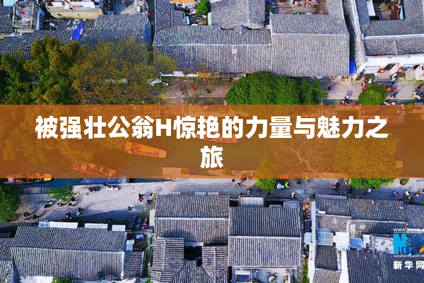 被强壮公翁H惊艳的力量与魅力之旅