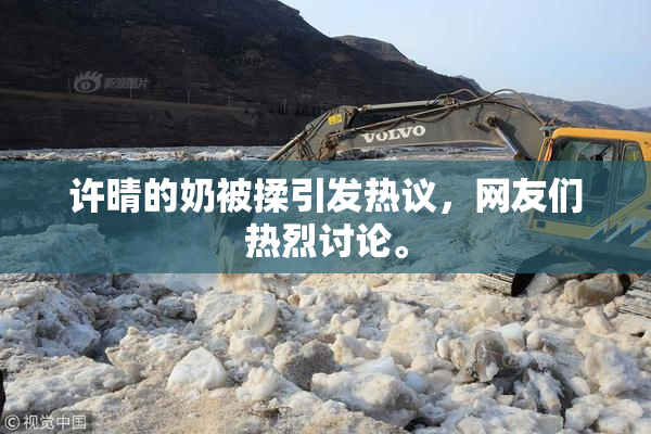 许晴的奶被揉引发热议，网友们热烈讨论。