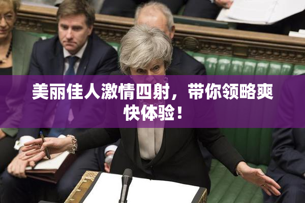 美丽佳人激情四射，带你领略爽快体验！