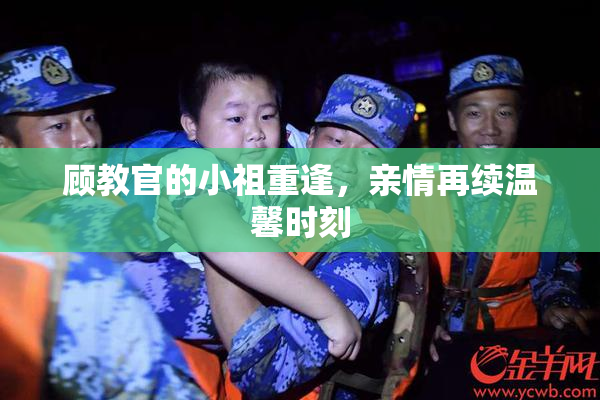 顾教官的小祖重逢，亲情再续温馨时刻