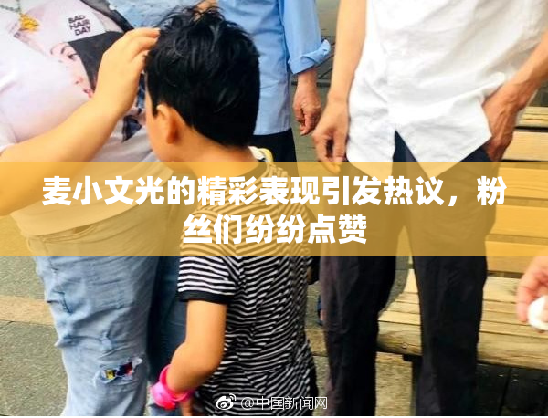 麦小文光的精彩表现引发热议，粉丝们纷纷点赞