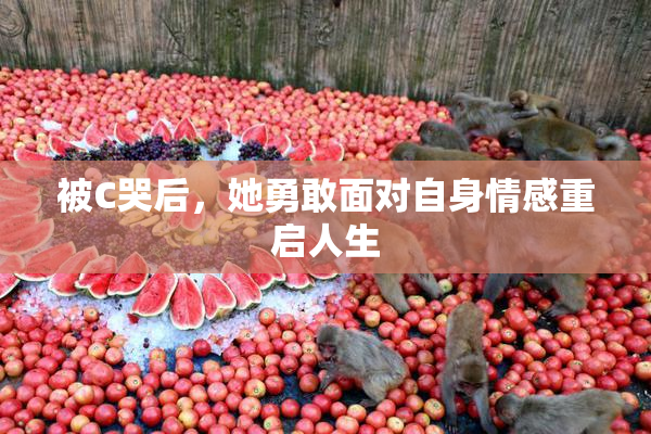 被C哭后，她勇敢面对自身情感重启人生