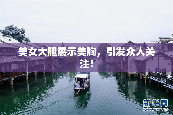 美女大胆展示美胸，引发众人关注！