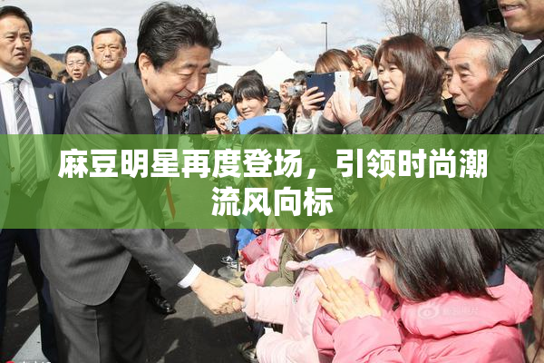 麻豆明星再度登场，引领时尚潮流风向标