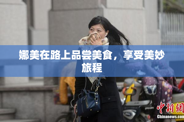 娜美在路上品尝美食，享受美妙旅程