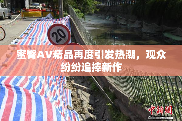 蜜臀AV精品再度引发热潮，观众纷纷追捧新作