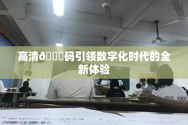 高清🈚码引领数字化时代的全新体验