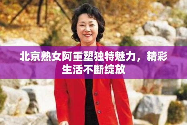 北京熟女阿重塑独特魅力，精彩生活不断绽放