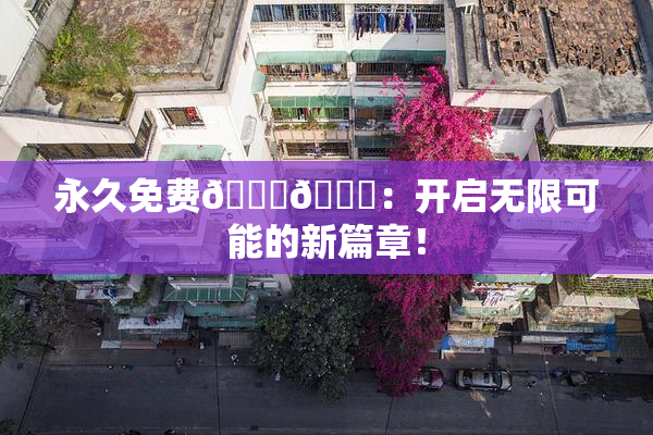 永久免费🔞🔞：开启无限可能的新篇章！