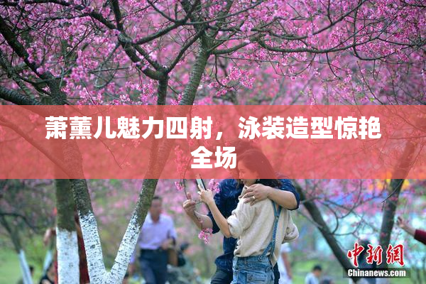 萧薰儿魅力四射，泳装造型惊艳全场