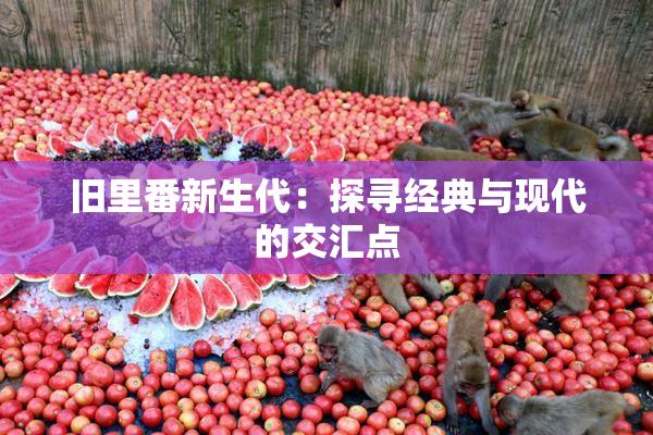 旧里番新生代：探寻经典与现代的交汇点