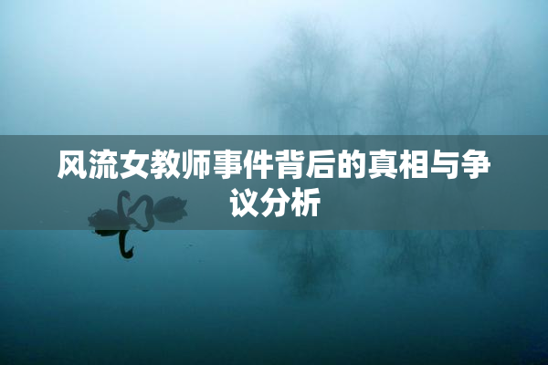 风流女教师事件背后的真相与争议分析