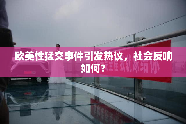 欧美性猛交事件引发热议，社会反响如何？