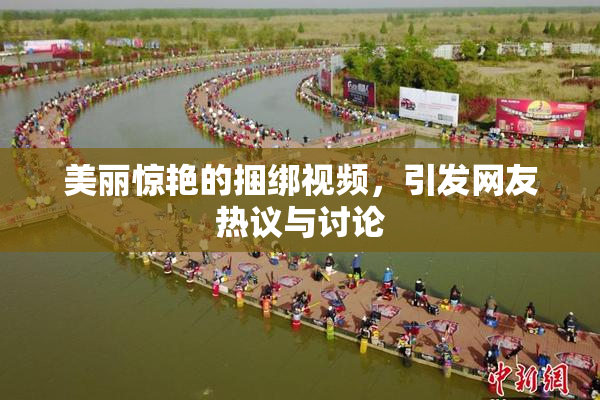 美丽惊艳的捆绑视频，引发网友热议与讨论