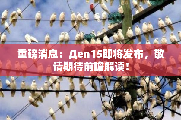 重磅消息：Дen15即将发布，敬请期待前瞻解读！