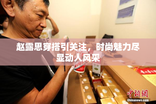 赵露思穿搭引关注，时尚魅力尽显动人风采