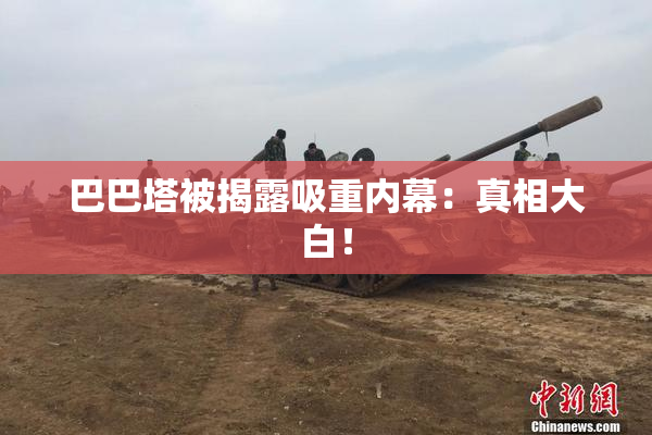 巴巴塔被揭露吸重内幕：真相大白！