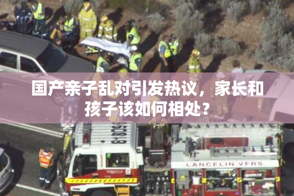 国产亲子乱对引发热议，家长和孩子该如何相处？