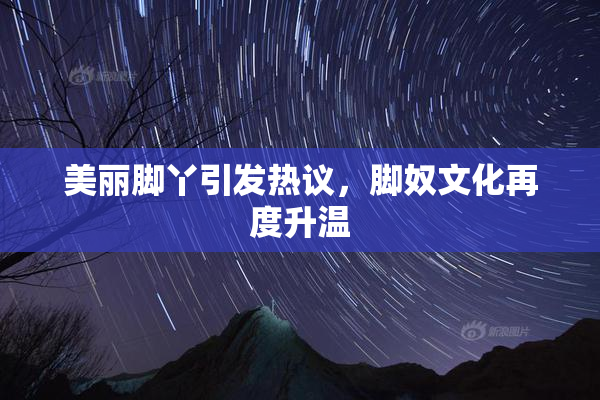 美丽脚丫引发热议，脚奴文化再度升温