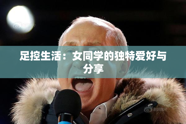 足控生活：女同学的独特爱好与分享