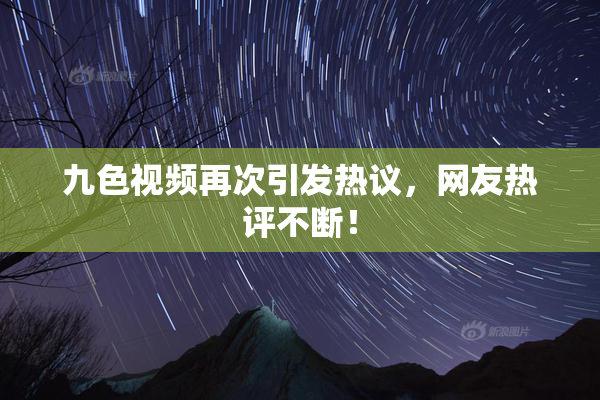 九色视频再次引发热议，网友热评不断！