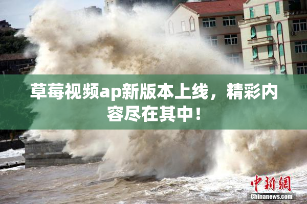 草莓视频ap新版本上线，精彩内容尽在其中！
