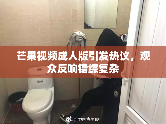 芒果视频成人版引发热议，观众反响错综复杂