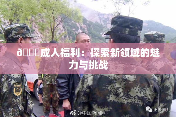 🔞成人福利：探索新领域的魅力与挑战