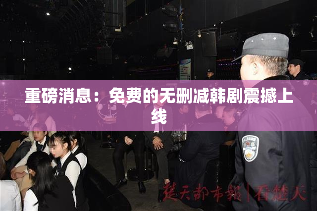 重磅消息：免费的无删减韩剧震撼上线