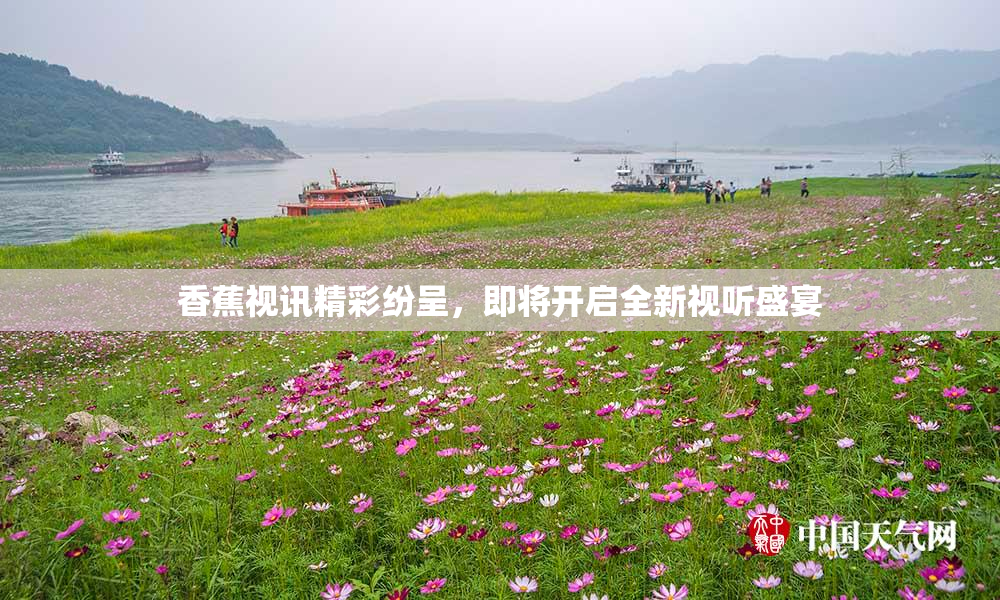 香蕉视讯精彩纷呈，即将开启全新视听盛宴