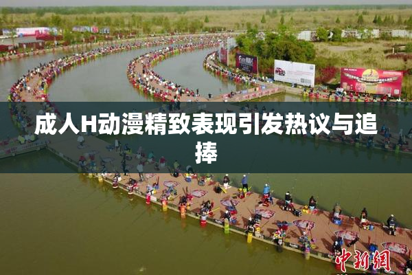 成人H动漫精致表现引发热议与追捧