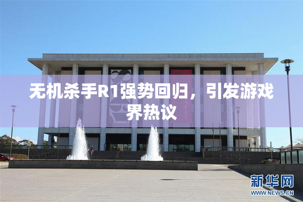 无机杀手R1强势回归，引发游戏界热议