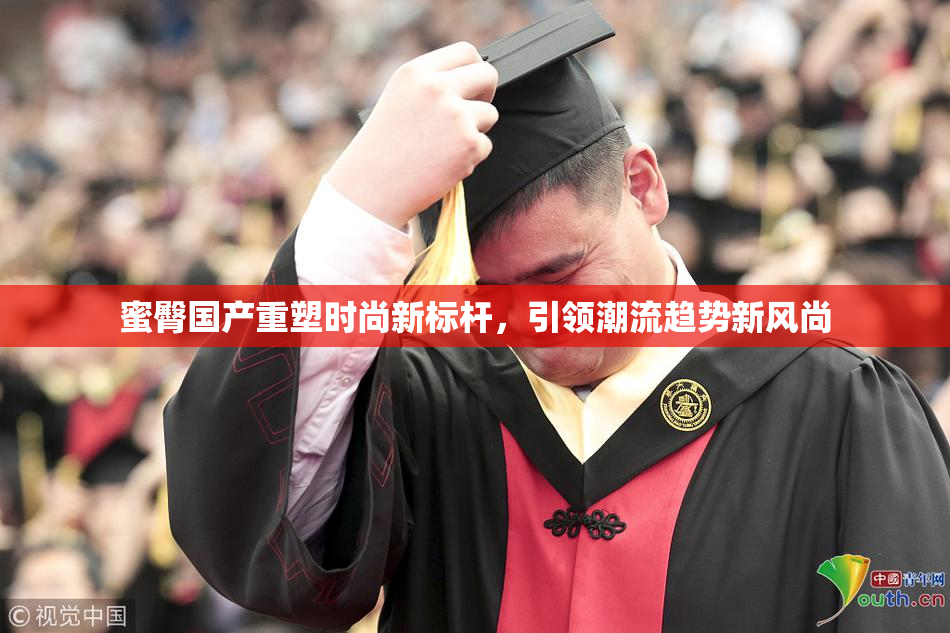 蜜臀国产重塑时尚新标杆，引领潮流趋势新风尚