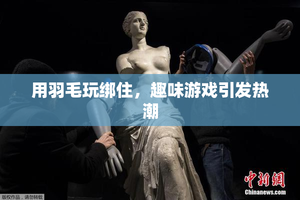 用羽毛玩绑住，趣味游戏引发热潮