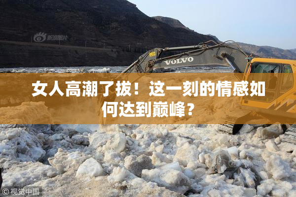 女人高潮了拔！这一刻的情感如何达到巅峰？