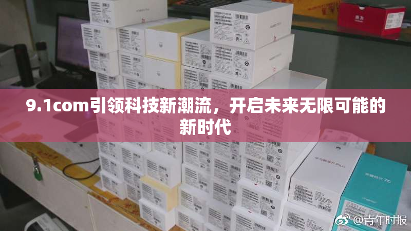 9.1com引领科技新潮流，开启未来无限可能的新时代