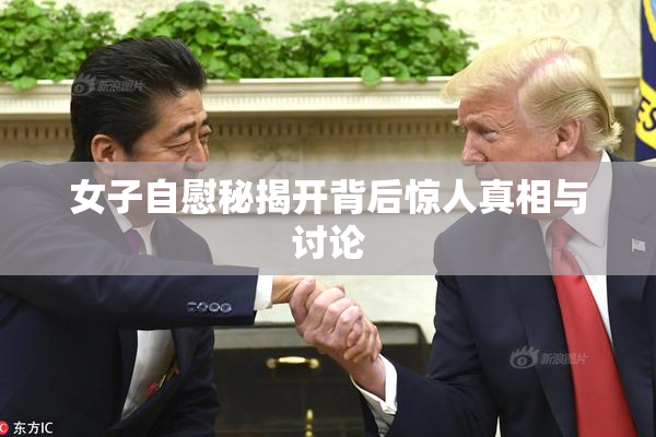 女子自慰秘揭开背后惊人真相与讨论