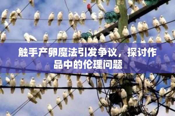 触手产卵魔法引发争议，探讨作品中的伦理问题