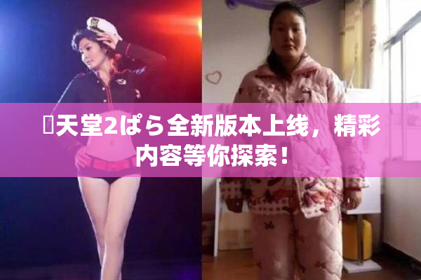 妺天堂2ぱら全新版本上线，精彩内容等你探索！
