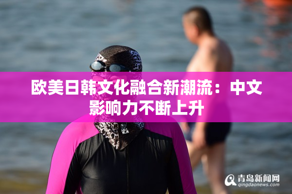 欧美日韩文化融合新潮流：中文影响力不断上升