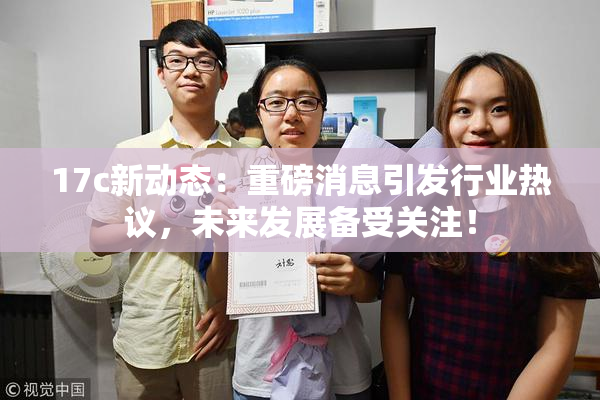 17c新动态：重磅消息引发行业热议，未来发展备受关注！